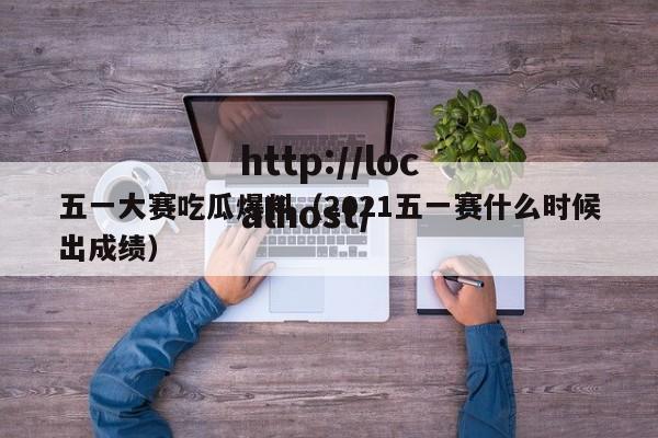 五一大赛吃瓜爆料(2021五一赛什么时候出成绩)