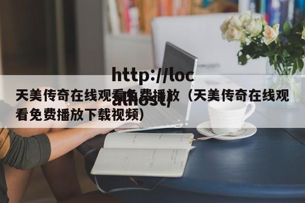 天美传奇在线观看免费播放（天美传奇在线观看免费播放下载视频）